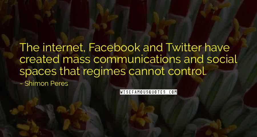 Shimon Peres Quotes: The internet, Facebook and Twitter have created mass communications and social spaces that regimes cannot control.