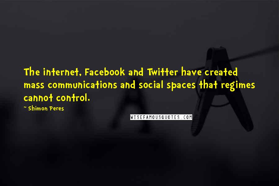 Shimon Peres Quotes: The internet, Facebook and Twitter have created mass communications and social spaces that regimes cannot control.