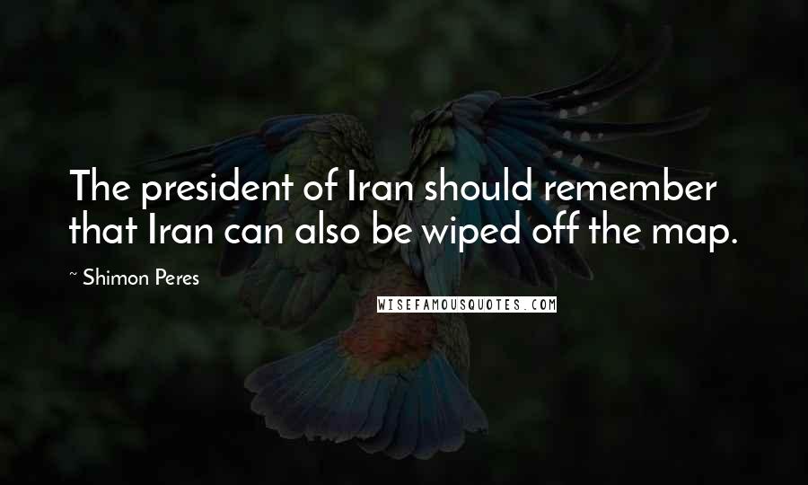 Shimon Peres Quotes: The president of Iran should remember that Iran can also be wiped off the map.