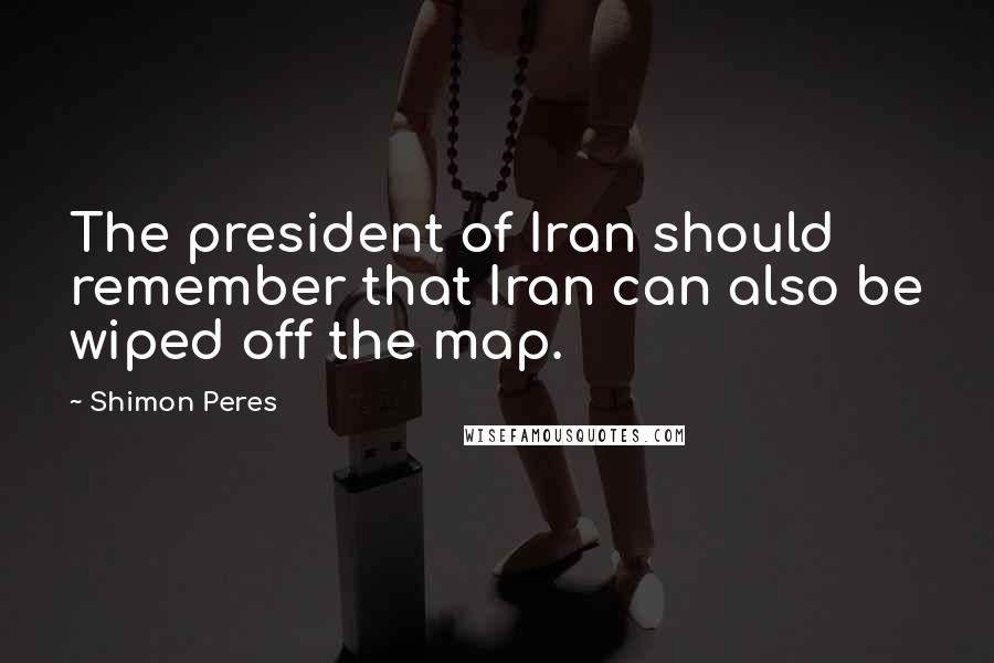 Shimon Peres Quotes: The president of Iran should remember that Iran can also be wiped off the map.