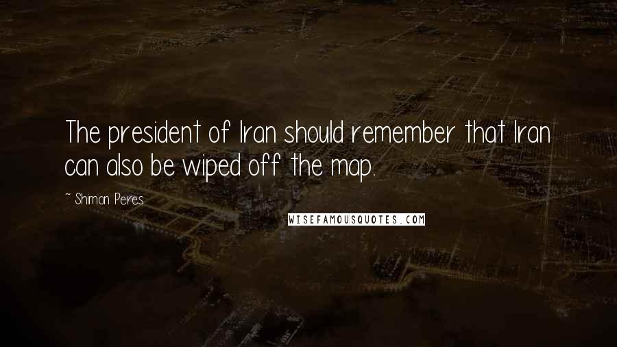 Shimon Peres Quotes: The president of Iran should remember that Iran can also be wiped off the map.