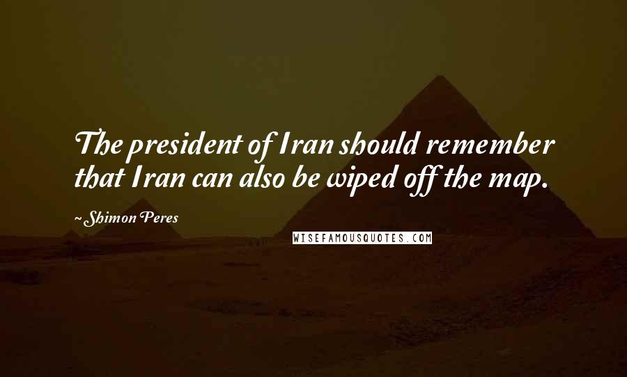 Shimon Peres Quotes: The president of Iran should remember that Iran can also be wiped off the map.