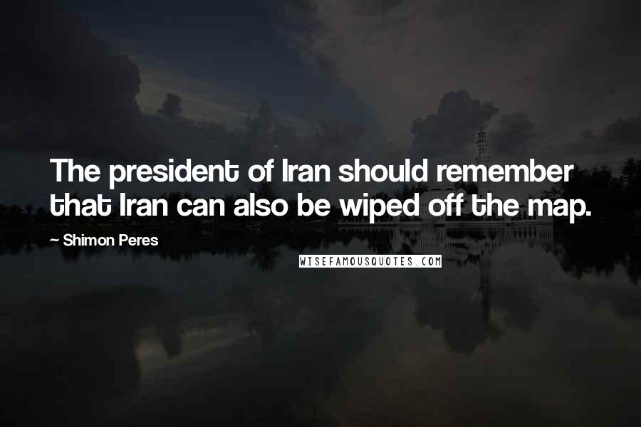Shimon Peres Quotes: The president of Iran should remember that Iran can also be wiped off the map.