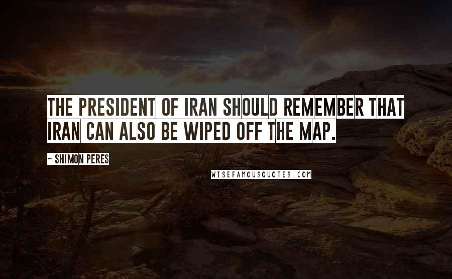 Shimon Peres Quotes: The president of Iran should remember that Iran can also be wiped off the map.