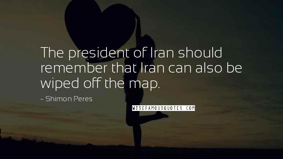 Shimon Peres Quotes: The president of Iran should remember that Iran can also be wiped off the map.