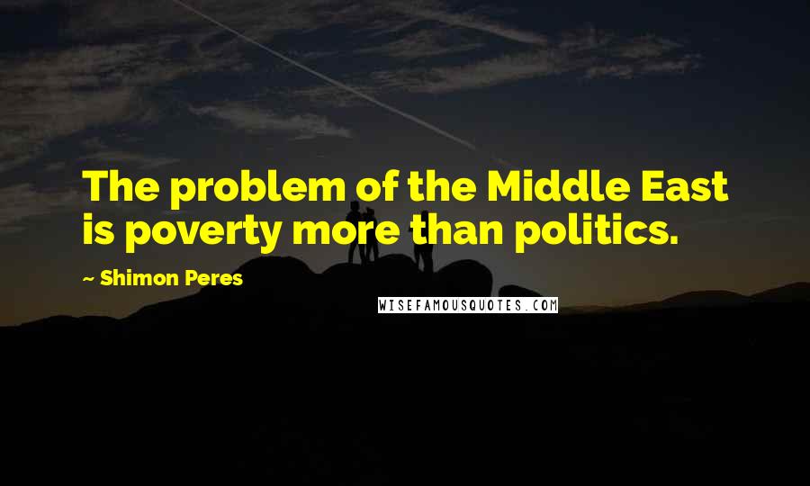 Shimon Peres Quotes: The problem of the Middle East is poverty more than politics.