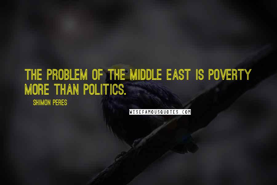 Shimon Peres Quotes: The problem of the Middle East is poverty more than politics.