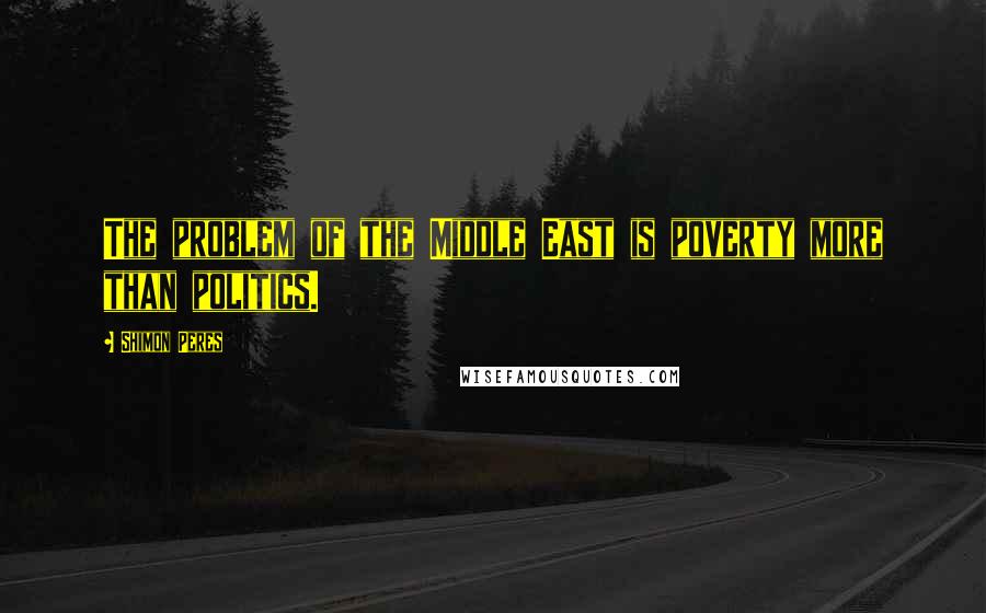 Shimon Peres Quotes: The problem of the Middle East is poverty more than politics.