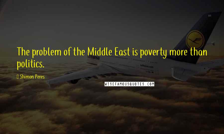Shimon Peres Quotes: The problem of the Middle East is poverty more than politics.