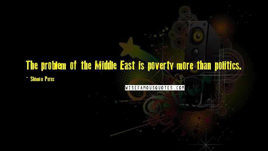 Shimon Peres Quotes: The problem of the Middle East is poverty more than politics.