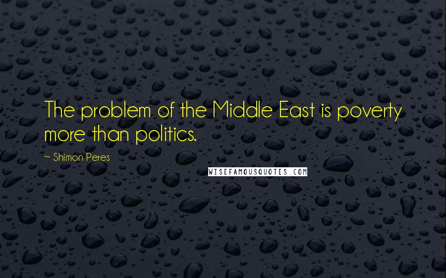 Shimon Peres Quotes: The problem of the Middle East is poverty more than politics.