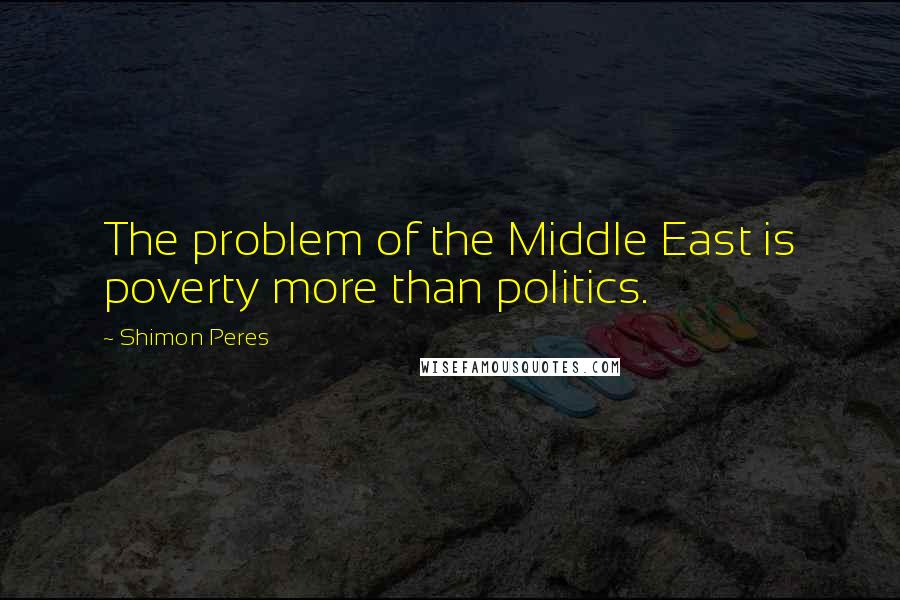 Shimon Peres Quotes: The problem of the Middle East is poverty more than politics.