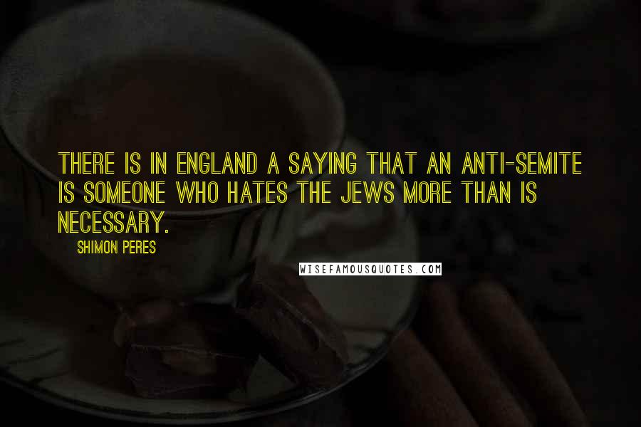 Shimon Peres Quotes: There is in England a saying that an anti-Semite is someone who hates the Jews more than is necessary.