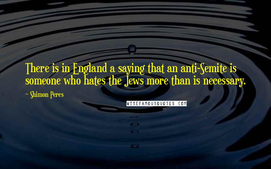 Shimon Peres Quotes: There is in England a saying that an anti-Semite is someone who hates the Jews more than is necessary.