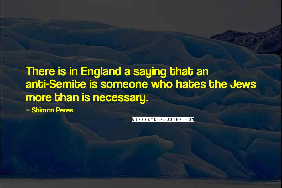 Shimon Peres Quotes: There is in England a saying that an anti-Semite is someone who hates the Jews more than is necessary.