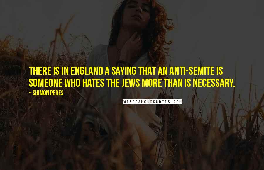 Shimon Peres Quotes: There is in England a saying that an anti-Semite is someone who hates the Jews more than is necessary.