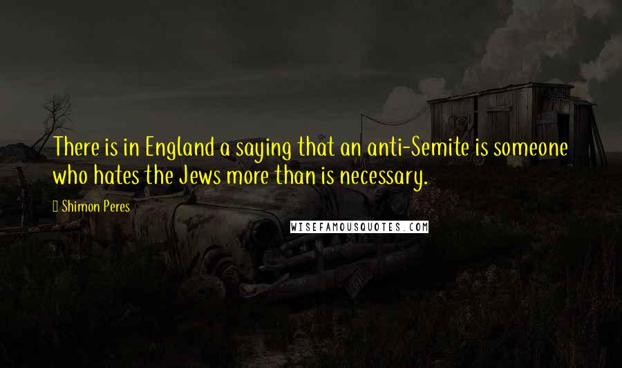 Shimon Peres Quotes: There is in England a saying that an anti-Semite is someone who hates the Jews more than is necessary.