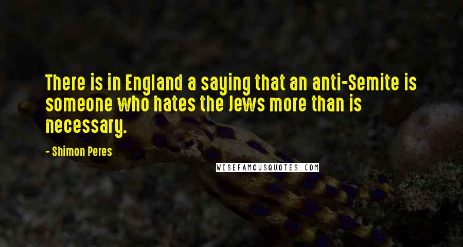 Shimon Peres Quotes: There is in England a saying that an anti-Semite is someone who hates the Jews more than is necessary.