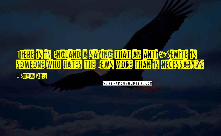 Shimon Peres Quotes: There is in England a saying that an anti-Semite is someone who hates the Jews more than is necessary.