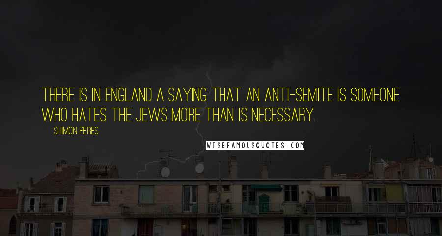 Shimon Peres Quotes: There is in England a saying that an anti-Semite is someone who hates the Jews more than is necessary.