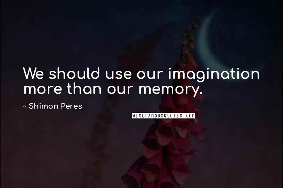 Shimon Peres Quotes: We should use our imagination more than our memory.