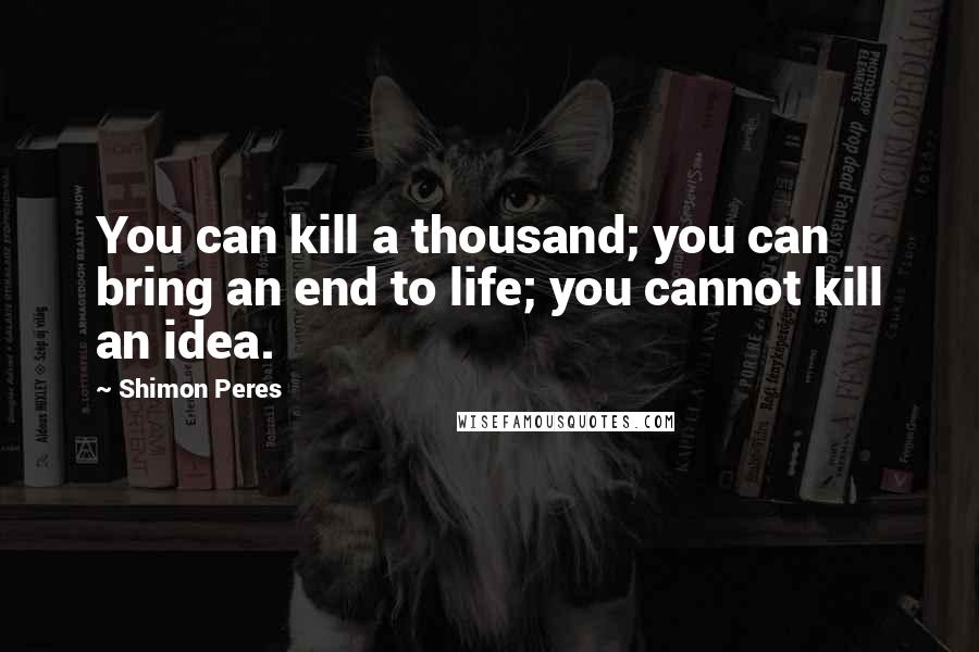 Shimon Peres Quotes: You can kill a thousand; you can bring an end to life; you cannot kill an idea.