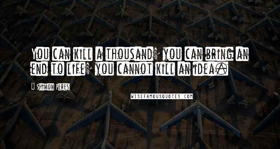 Shimon Peres Quotes: You can kill a thousand; you can bring an end to life; you cannot kill an idea.