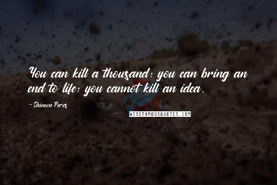 Shimon Peres Quotes: You can kill a thousand; you can bring an end to life; you cannot kill an idea.