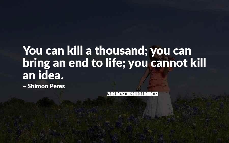 Shimon Peres Quotes: You can kill a thousand; you can bring an end to life; you cannot kill an idea.