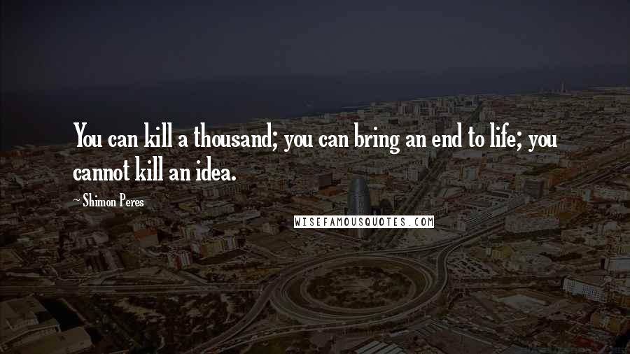 Shimon Peres Quotes: You can kill a thousand; you can bring an end to life; you cannot kill an idea.