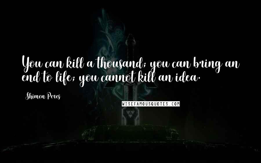 Shimon Peres Quotes: You can kill a thousand; you can bring an end to life; you cannot kill an idea.