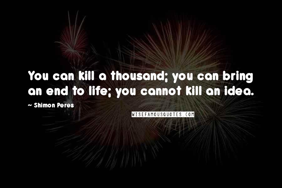 Shimon Peres Quotes: You can kill a thousand; you can bring an end to life; you cannot kill an idea.