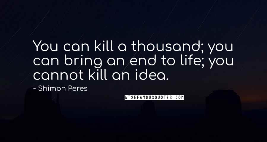 Shimon Peres Quotes: You can kill a thousand; you can bring an end to life; you cannot kill an idea.