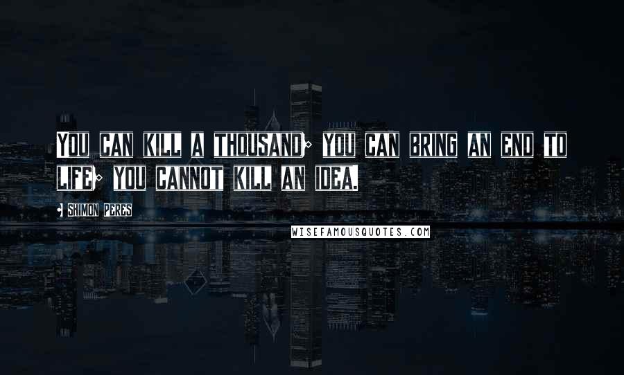 Shimon Peres Quotes: You can kill a thousand; you can bring an end to life; you cannot kill an idea.