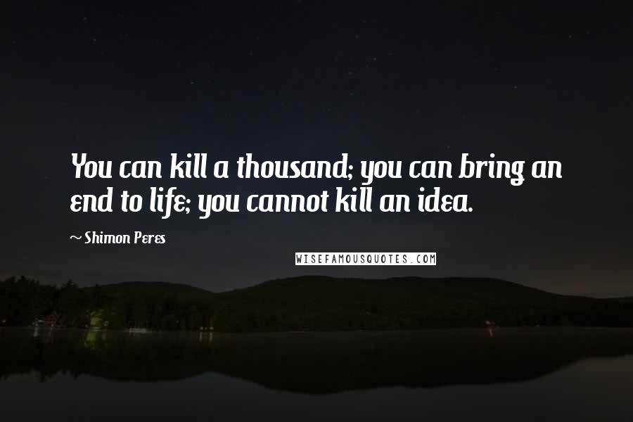 Shimon Peres Quotes: You can kill a thousand; you can bring an end to life; you cannot kill an idea.
