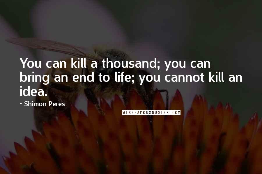 Shimon Peres Quotes: You can kill a thousand; you can bring an end to life; you cannot kill an idea.
