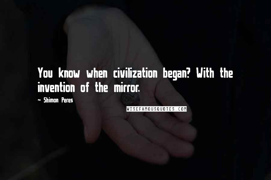 Shimon Peres Quotes: You know when civilization began? With the invention of the mirror.