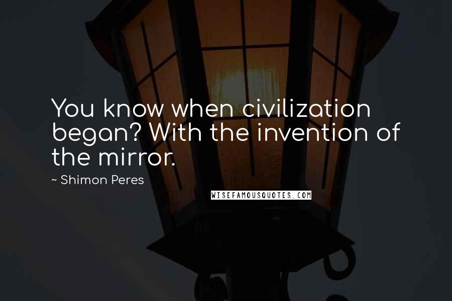 Shimon Peres Quotes: You know when civilization began? With the invention of the mirror.
