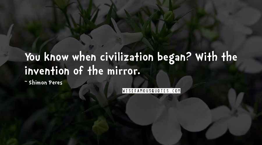 Shimon Peres Quotes: You know when civilization began? With the invention of the mirror.