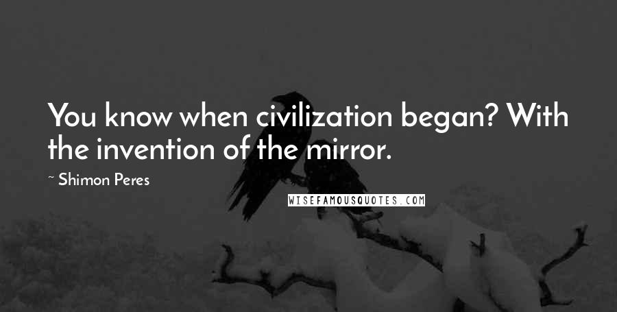 Shimon Peres Quotes: You know when civilization began? With the invention of the mirror.