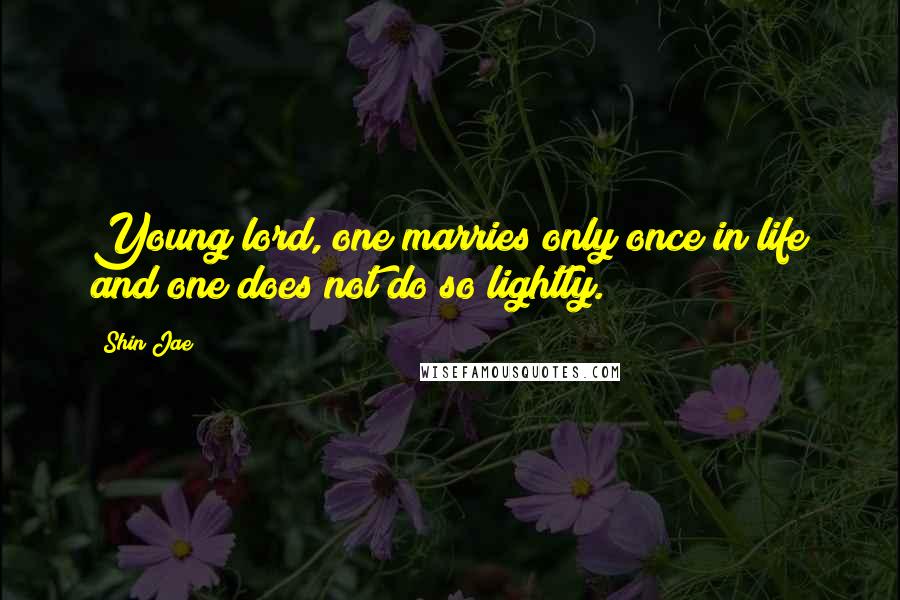 Shin Jae Quotes: Young lord, one marries only once in life and one does not do so lightly.