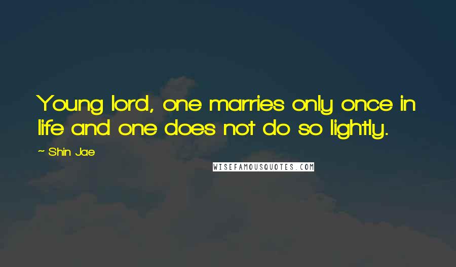 Shin Jae Quotes: Young lord, one marries only once in life and one does not do so lightly.