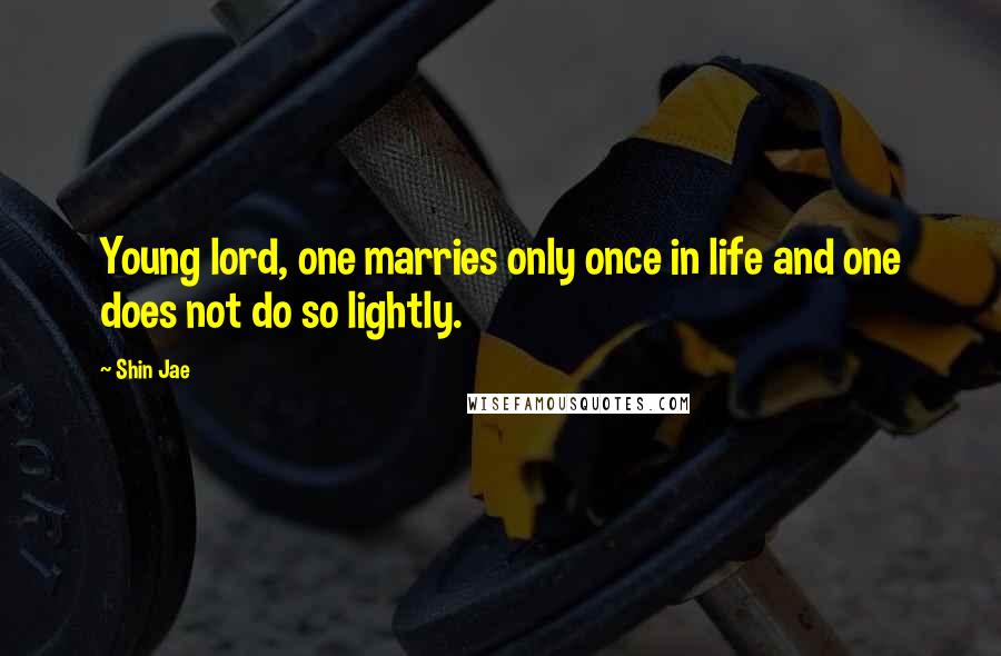 Shin Jae Quotes: Young lord, one marries only once in life and one does not do so lightly.