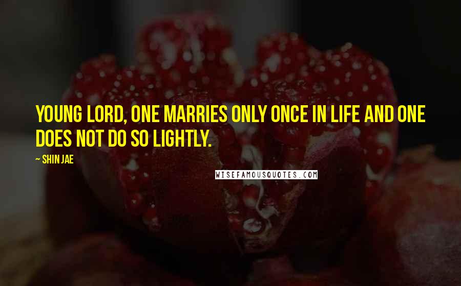 Shin Jae Quotes: Young lord, one marries only once in life and one does not do so lightly.