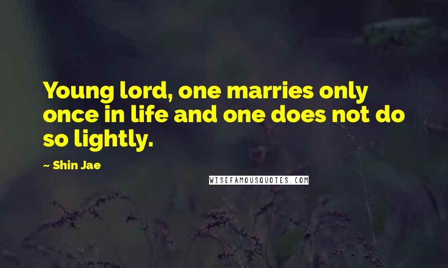 Shin Jae Quotes: Young lord, one marries only once in life and one does not do so lightly.