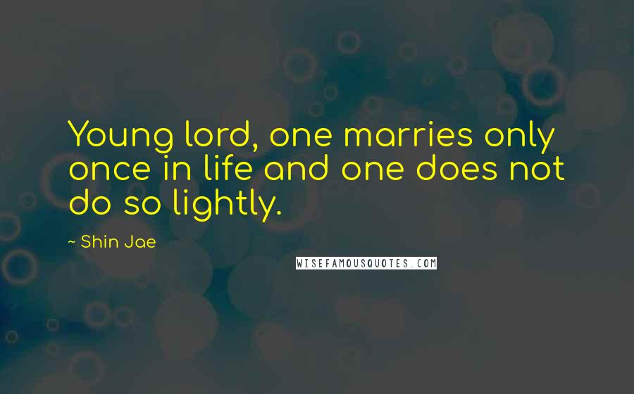 Shin Jae Quotes: Young lord, one marries only once in life and one does not do so lightly.