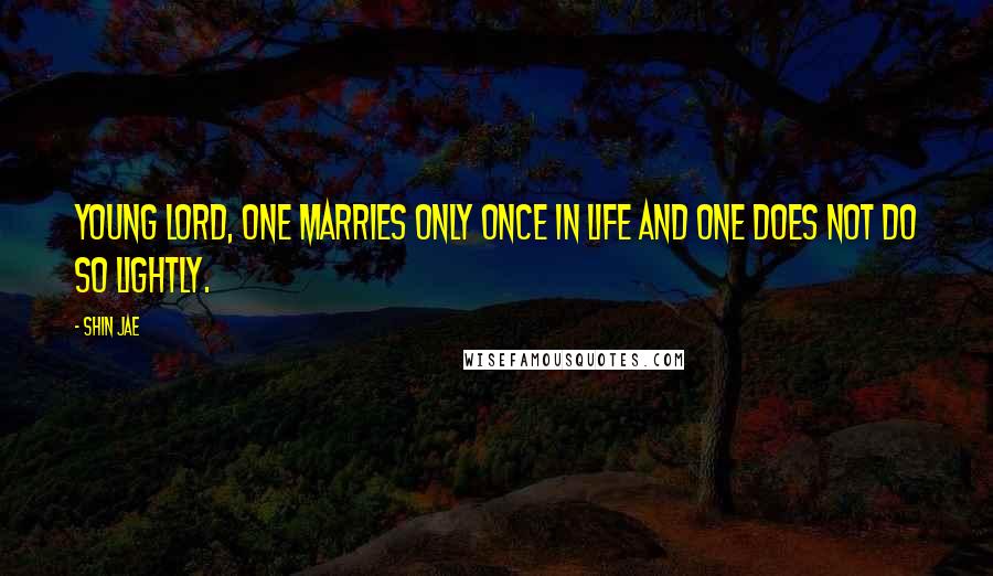 Shin Jae Quotes: Young lord, one marries only once in life and one does not do so lightly.
