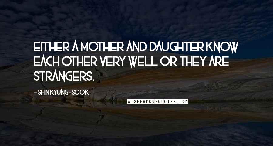 Shin Kyung-sook Quotes: Either a mother and daughter know each other very well or they are strangers.