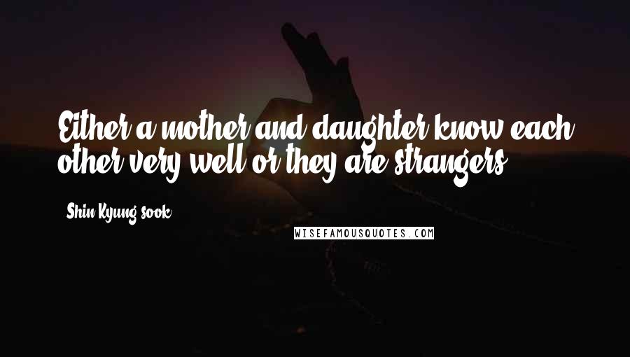 Shin Kyung-sook Quotes: Either a mother and daughter know each other very well or they are strangers.