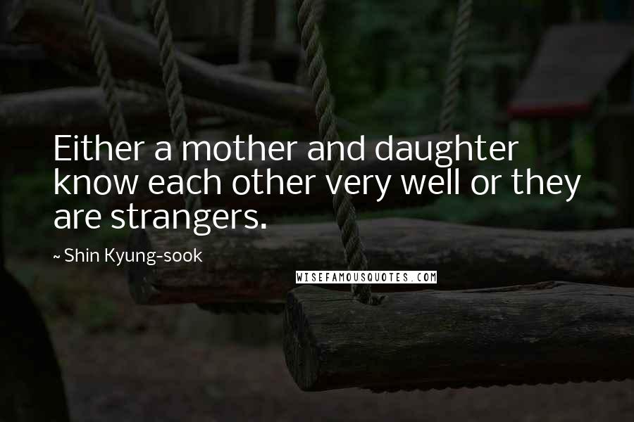 Shin Kyung-sook Quotes: Either a mother and daughter know each other very well or they are strangers.